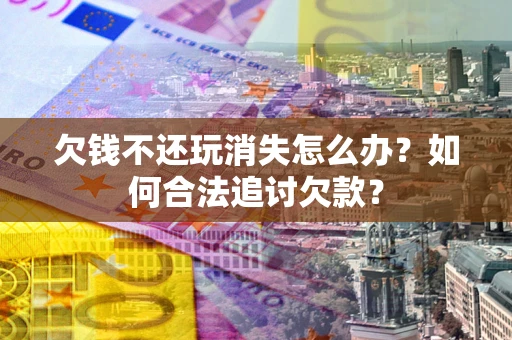 北京欠钱不还玩消失怎么办？如何合法追讨欠款？