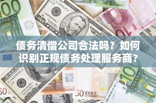 北京债务清偿公司合法吗？如何识别正规债务处理服务商？