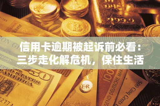 北京信用卡逾期被起诉前必看：三步走化解危机，保住生活尊严