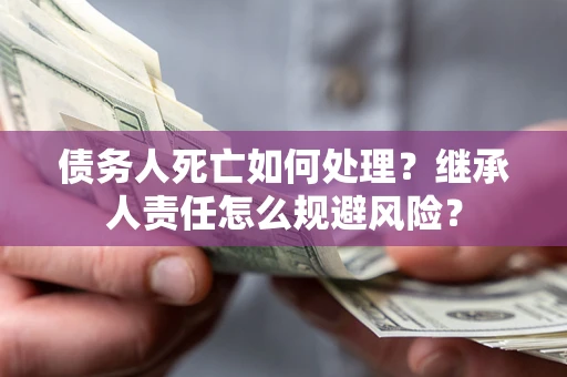 北京债务人死亡如何处理?继承人责任怎么规避风险? 北京债务人死亡如何处理?继承人责任怎么规避风险?
