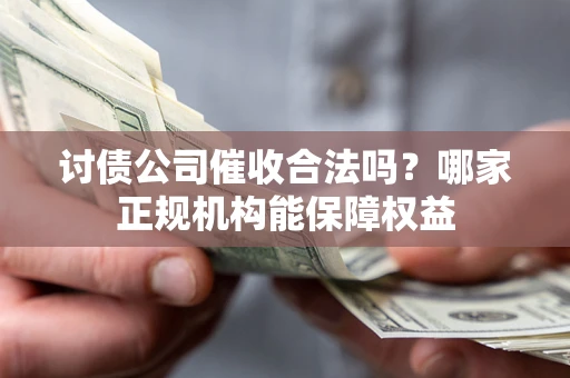 北京讨债公司催收合法吗？哪家正规机构能保障权益