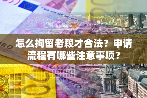北京怎么拘留老赖才合法？申请流程有哪些注意事项？