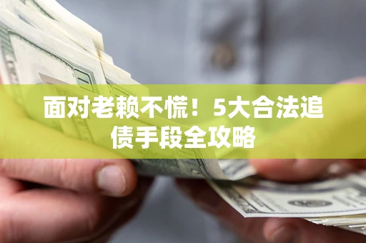 北京面对老赖不慌！5大合法追债手段全攻略