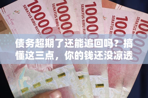 北京债务超期了还能追回吗？搞懂这三点，你的钱还没凉透