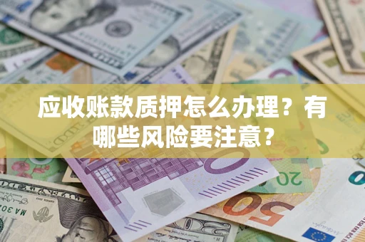北京应收账款质押怎么办理？有哪些风险要注意？