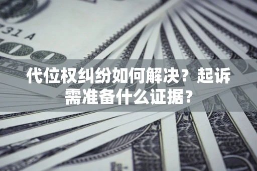 北京代位权纠纷如何解决？起诉需准备什么证据？