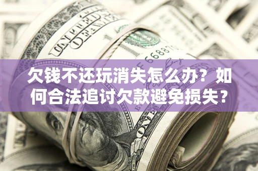北京欠钱不还玩消失怎么办?如何合法追讨欠款避免损失? 北京欠钱不还玩消失怎么办?如何合法追讨欠款避免损失?