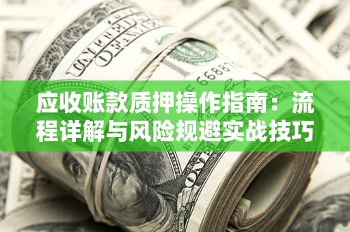 北京应收账款质押操作指南:流程详解与风险规避实战技巧 北京应收账款质押操作指南:流程详解与风险规避实战技巧