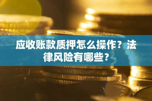 北京应收账款质押怎么操作？法律风险有哪些？