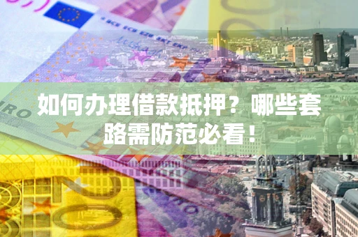 北京如何办理借款抵押？哪些套路需防范必看！