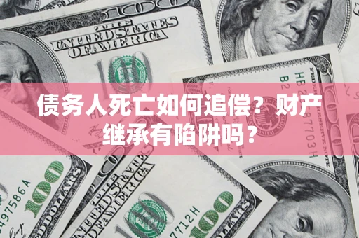 北京债务人死亡如何追偿？财产继承有陷阱吗？