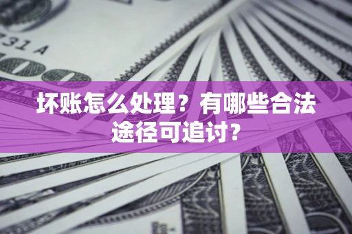 北京坏账怎么处理？有哪些合法途径可追讨？