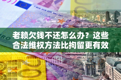 北京老赖欠钱不还怎么办？这些合法维权方法比拘留更有效