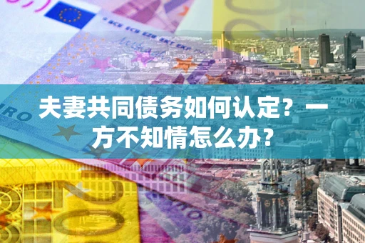 北京夫妻共同债务如何认定？一方不知情怎么办？
