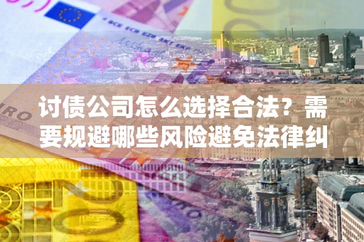 北京讨债公司怎么选择合法?需要规避哪些风险避免法律纠纷? 北京讨债公司怎么选择合法?需要规避哪些风险避免法律纠纷?