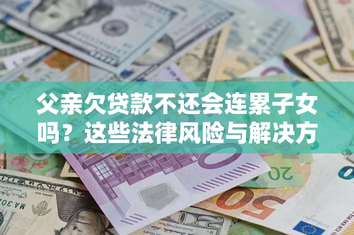 北京父亲欠贷款不还会连累子女吗？这些法律风险与解决方法要早知道！