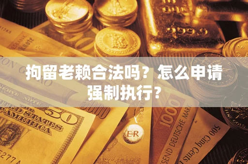 北京拘留老赖合法吗？怎么申请强制执行？