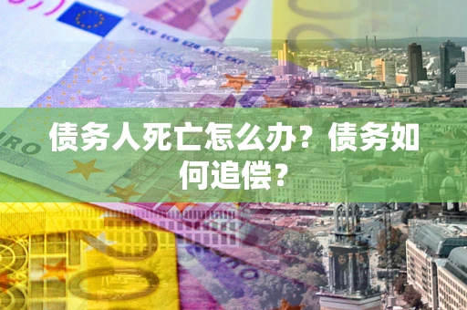 北京债务人死亡怎么办？债务如何追偿？