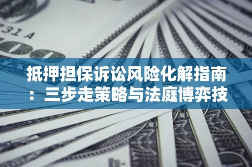 北京抵押担保诉讼风险化解指南：三步走策略与法庭博弈技巧