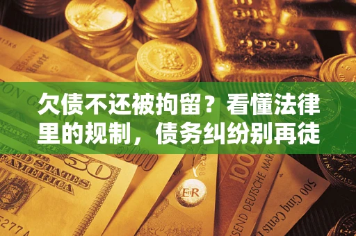 北京欠债不还被拘留？看懂法律里的规制，债务纠纷别再徒劳奔波