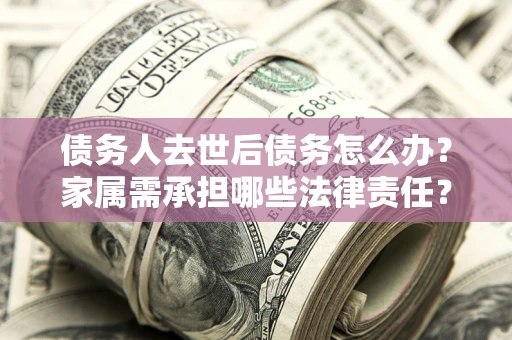 北京债务人去世后债务怎么办？家属需承担哪些法律责任？