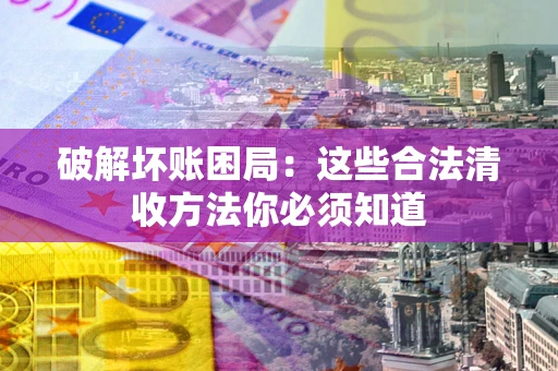 北京破解坏账困局：这些合法清收方法你必须知道