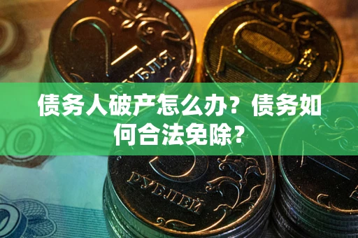 北京债务人破产怎么办？债务如何合法免除？