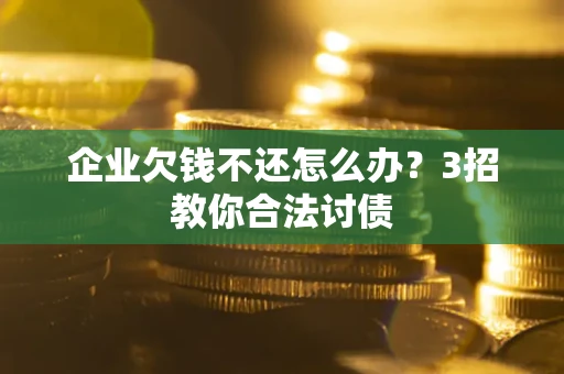北京企业欠钱不还怎么办？3招教你合法讨债