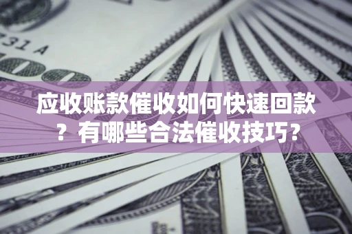北京应收账款催收如何快速回款？有哪些合法催收技巧？