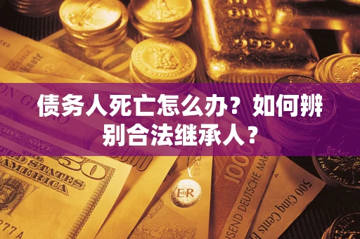 北京债务人死亡怎么办？如何辨别合法继承人？