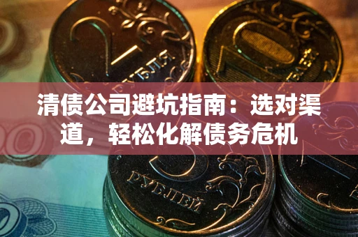 北京清债公司避坑指南：选对渠道，轻松化解债务危机