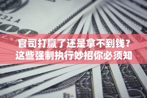 北京官司打赢了还是拿不到钱？这些强制执行妙招你必须知道