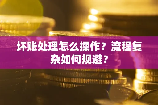 北京坏账处理怎么操作？流程复杂如何规避？