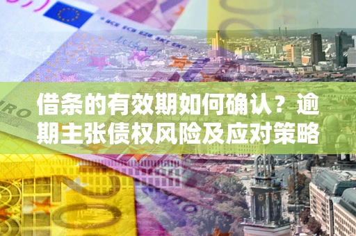 北京借条的有效期如何确认？逾期主张债权风险及应对策略？