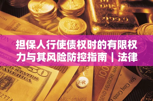 北京担保人行使债权时的有限权力与其风险防控指南｜法律实务解析