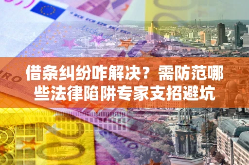 北京借条纠纷咋解决？需防范哪些法律陷阱专家支招避坑