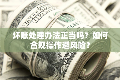 北京坏账处理办法正当吗？如何合规操作避风险？