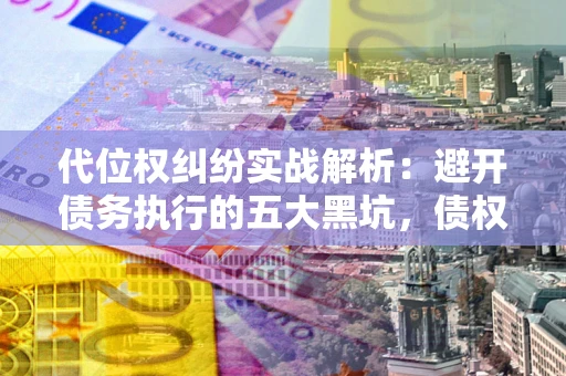 北京代位权纠纷实战解析：避开债务执行的五大黑坑，债权人必看指南