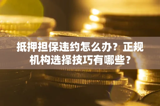 北京抵押担保违约怎么办？正规机构选择技巧有哪些？