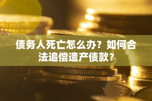 北京债务人死亡怎么办？如何合法追偿遗产债款？