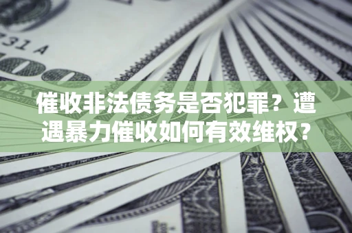 北京催收非法债务是否犯罪?遭遇暴力催收如何有效维权? 北京催收非法债务是否犯罪?遭遇暴力催收如何有效维权?