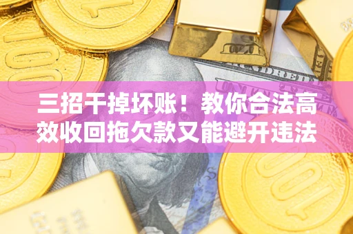 北京三招干掉坏账！教你合法高效收回拖欠款又能避开违法雷区
