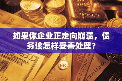 北京如果你企业正走向崩溃，债务该怎样妥善处理？