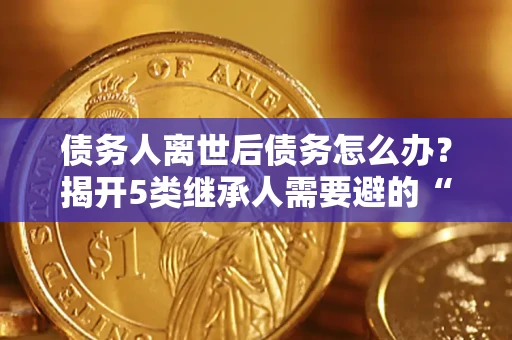 北京债务人离世后债务怎么办？揭开5类继承人需要避的“坑”