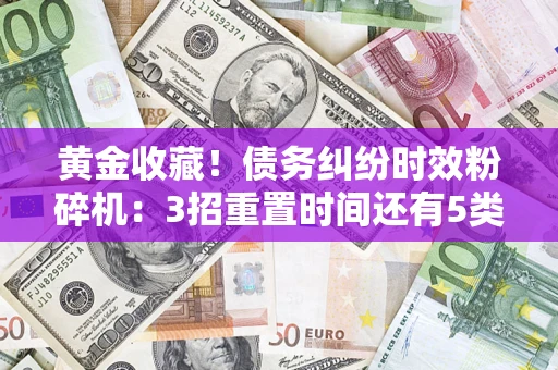 北京黄金收藏！债务纠纷时效粉碎机：3招重置时间还有5类不设年限的特殊债务