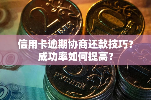 北京信用卡逾期协商还款技巧？成功率如何提高？