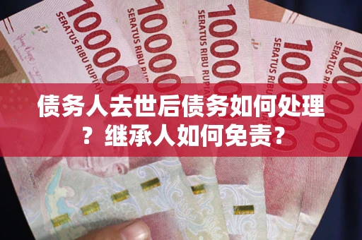 北京债务人去世后债务如何处理？继承人如何免责？