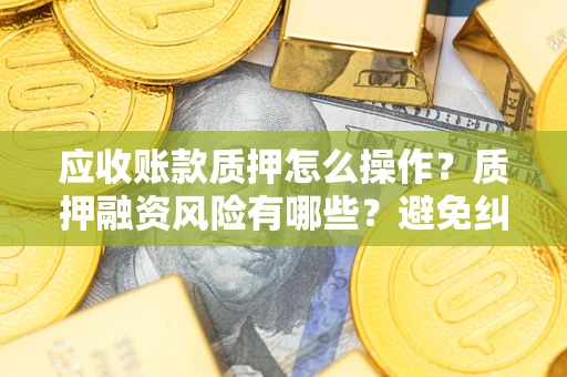 北京应收账款质押怎么操作？质押融资风险有哪些？避免纠纷高效融资技巧