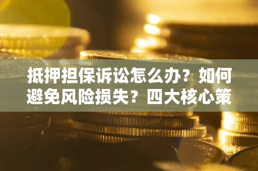 北京抵押担保诉讼怎么办？如何避免风险损失？四大核心策略全解读