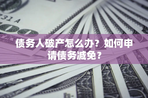 北京债务人破产怎么办？如何申请债务减免？
